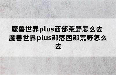 魔兽世界plus西部荒野怎么去 魔兽世界plus部落西部荒野怎么去